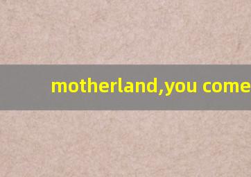 motherland,you come from